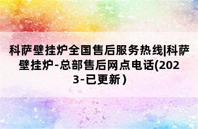 科萨壁挂炉全国售后服务热线|科萨壁挂炉-总部售后网点电话(2023-已更新）